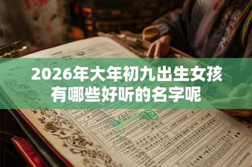 2026年大年初九出生女孩有哪些好听的名字呢 2026年大年初九出生女孩有哪些好听的名字呢
