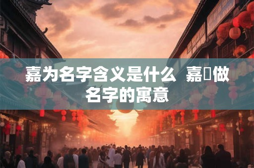 嘉为名字含义是什么  嘉莯做名字的寓意