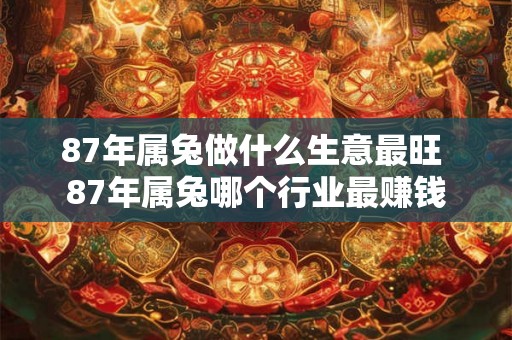87年属兔做什么生意最旺 87年属兔哪个行业最赚钱
