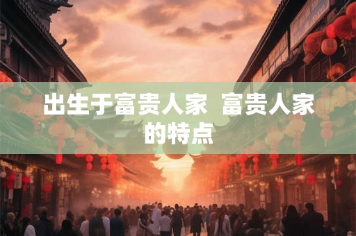 出生于富贵人家  富贵人家的特点