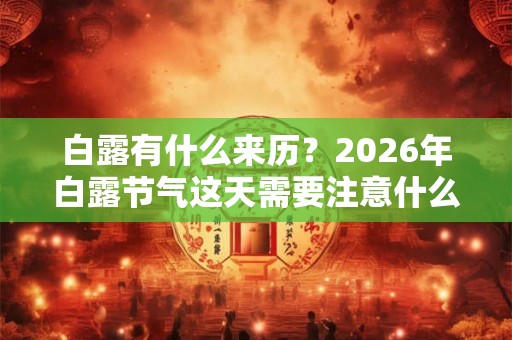 白露有什么来历？2026年白露节气这天需要注意什么？
