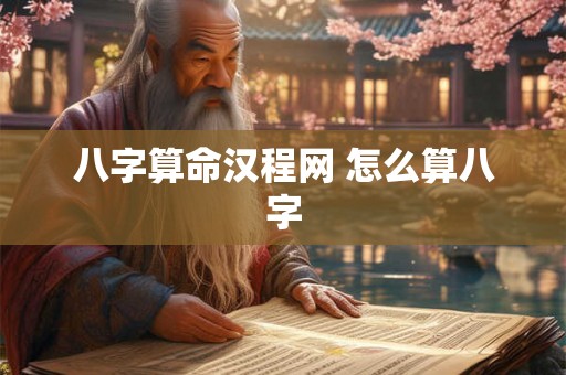 八字算命汉程网 怎么算八字