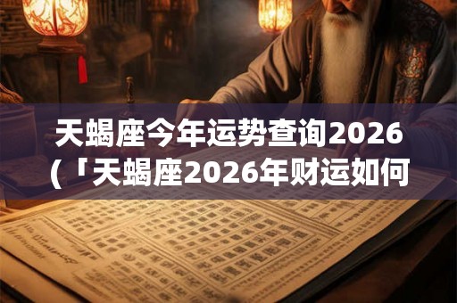 天蝎座今年运势查询2026(「天蝎座2026年财运如何？有哪些需要注意的事项？」)