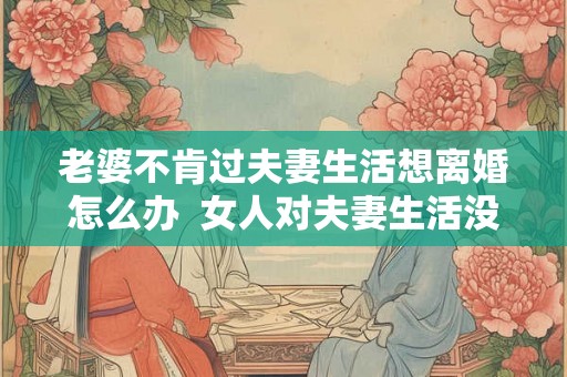 老婆不肯过夫妻生活想离婚怎么办  女人对夫妻生活没兴趣怎么办