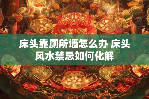 床头靠厕所墙怎么办 床头风水禁忌如何化解