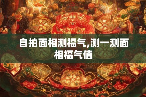 自拍面相测福气,测一测面相福气值