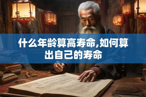 什么年龄算高寿命,如何算出自己的寿命