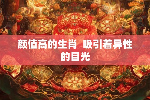 颜值高的生肖  吸引着异性的目光