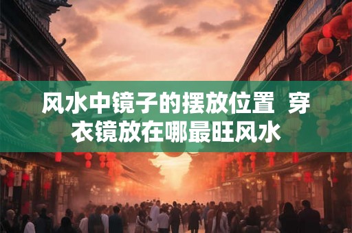 风水中镜子的摆放位置  穿衣镜放在哪最旺风水