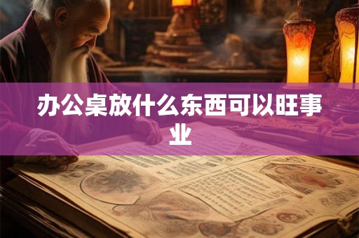 办公桌放什么东西可以旺事业