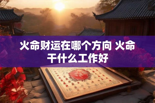 火命财运在哪个方向 火命干什么工作好 火命财运在哪个方向 火命干什么工作好