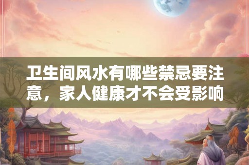 卫生间风水有哪些禁忌要注意，家人健康才不会受影响？