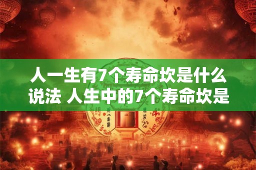 人一生有7个寿命坎是什么说法 人生中的7个寿命坎是什么