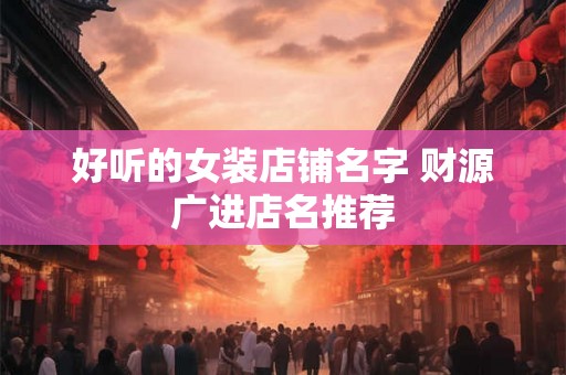好听的女装店铺名字 财源广进店名推荐