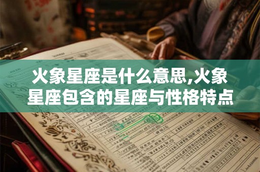 火象星座是什么意思,火象星座包含的星座与性格特点