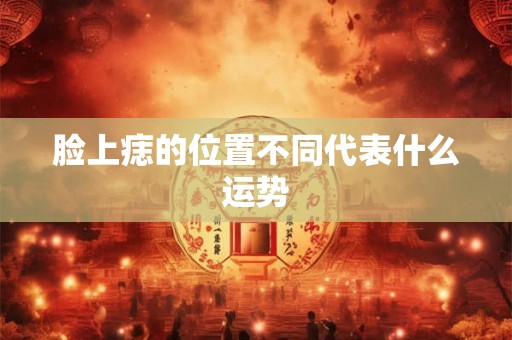 脸上痣的位置不同代表什么运势 脸上痣的位置不同代表什么运势