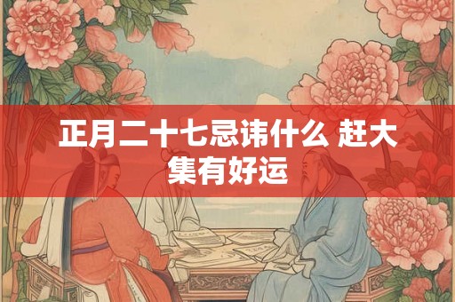 正月二十七忌讳什么 赶大集有好运
