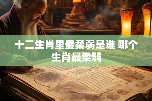 十二生肖里最柔弱是谁 哪个生肖最柔弱 十二生肖里最柔弱是谁 哪个生肖最柔弱