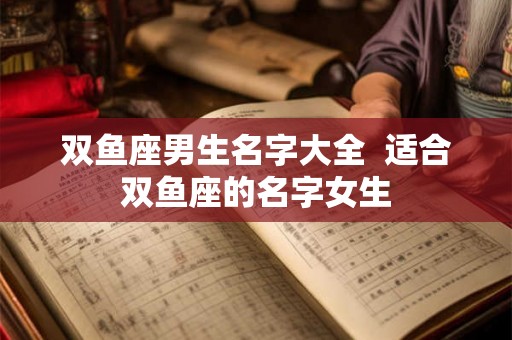 双鱼座男生名字大全  适合双鱼座的名字女生