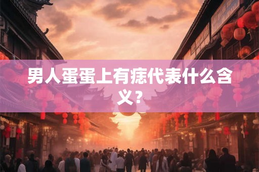 男人蛋蛋上有痣代表什么含义？