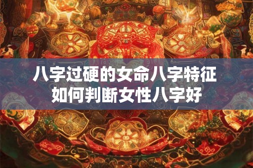 八字过硬的女命八字特征 如何判断女性八字好