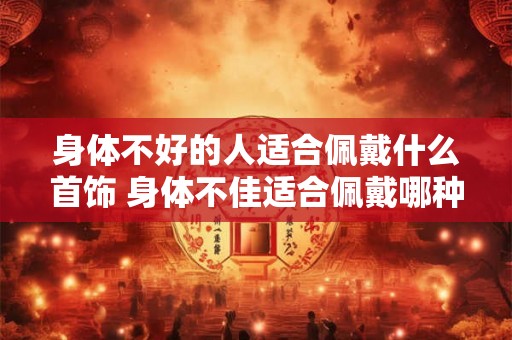 身体不好的人适合佩戴什么首饰 身体不佳适合佩戴哪种首饰