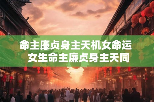 命主廉贞身主天机女命运 女生命主廉贞身主天同 命主廉贞身主天机女命运 女生命主廉贞身主天同