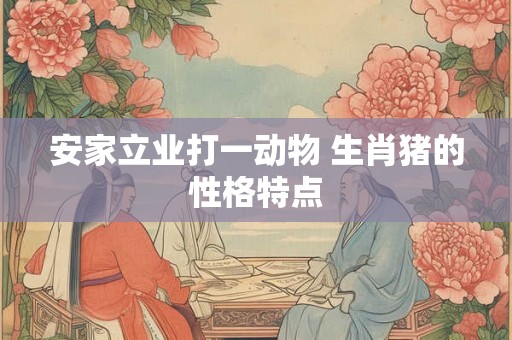 安家立业打一动物 生肖猪的性格特点