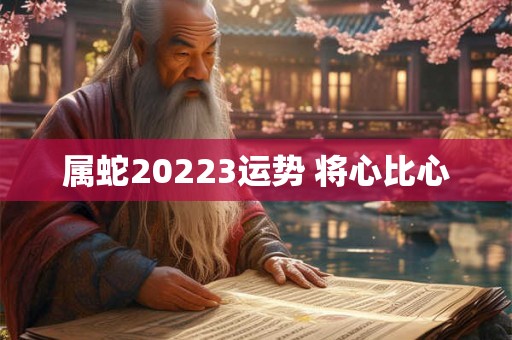 属蛇20223运势 将心比心 属蛇20223运势 将心比心
