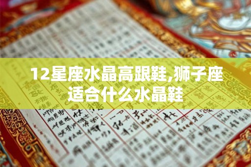 12星座水晶高跟鞋,狮子座适合什么水晶鞋 12星座水晶高跟鞋,狮子座适合什么水晶鞋