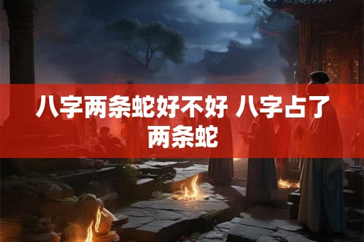 八字两条蛇好不好 八字占了两条蛇