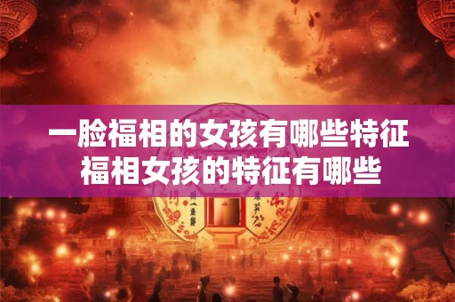 一脸福相的女孩有哪些特征 福相女孩的特征有哪些