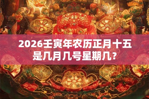 2026壬寅年农历正月十五是几月几号星期几？