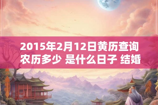 2015年2月12日黄历查询 农历多少 是什么日子 结婚吉时