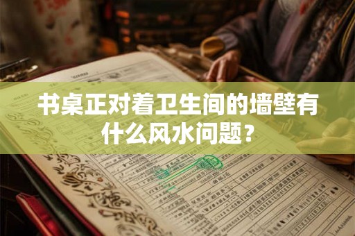 书桌正对着卫生间的墙壁有什么风水问题？
