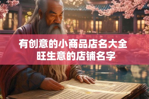 有创意的小商品店名大全 旺生意的店铺名字 有创意的小商品店名大全 旺生意的店铺名字