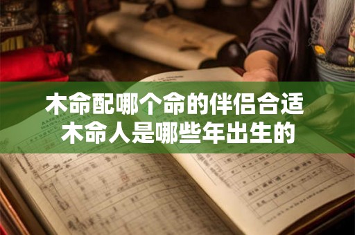 木命配哪个命的伴侣合适 木命人是哪些年出生的