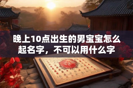 晚上10点出生的男宝宝怎么起名字，不可以用什么字