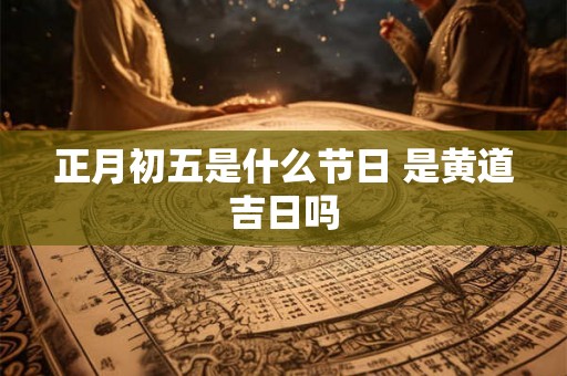 正月初五是什么节日 是黄道吉日吗