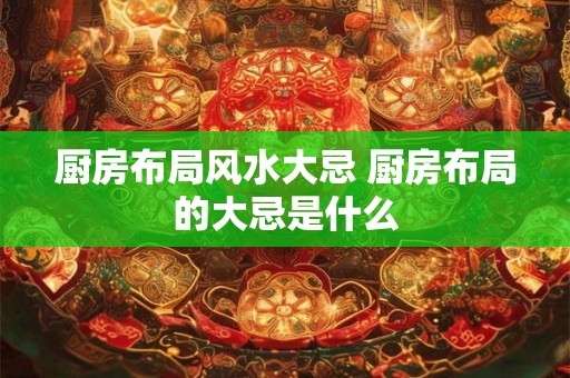 厨房布局风水大忌 厨房布局的大忌是什么 厨房布局风水大忌 厨房布局的大忌是什么