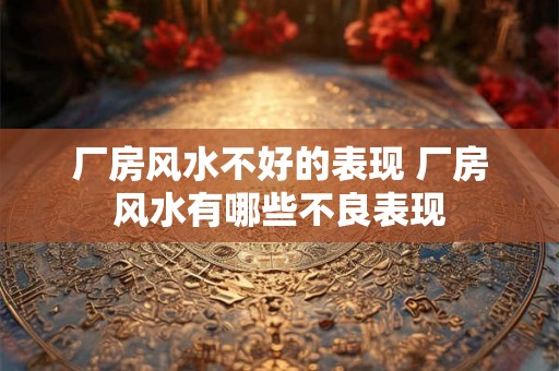厂房风水不好的表现 厂房风水有哪些不良表现