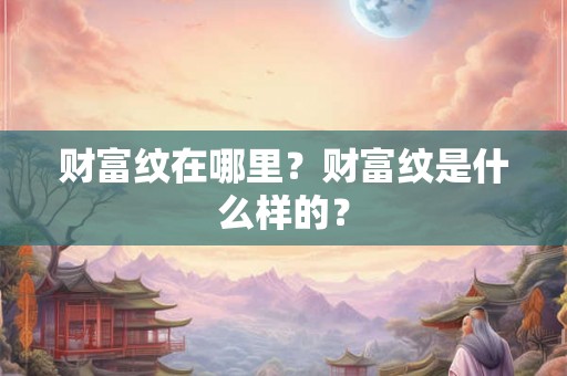 财富纹在哪里?财富纹是什么样的? 财富纹在哪里?财富纹是什么样的?