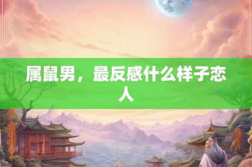 属鼠男，最反感什么样子恋人