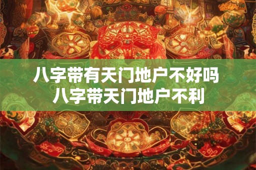 八字带有天门地户不好吗 八字带天门地户不利 八字带有天门地户不好吗 八字带天门地户不利