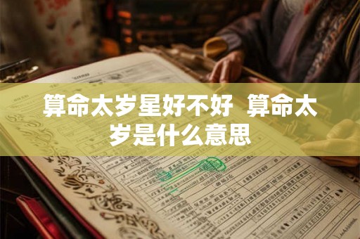算命太岁星好不好 算命太岁是什么意思 算命太岁星好不好 算命太岁是什么意思