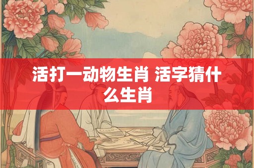 活打一动物生肖 活字猜什么生肖