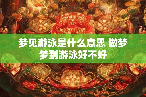 梦见游泳是什么意思 做梦梦到游泳好不好