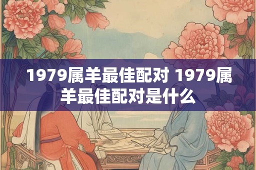 1979属羊最佳配对 1979属羊最佳配对是什么