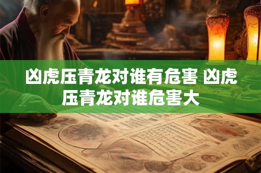 凶虎压青龙对谁有危害 凶虎压青龙对谁危害大 凶虎压青龙对谁有危害 凶虎压青龙对谁危害大