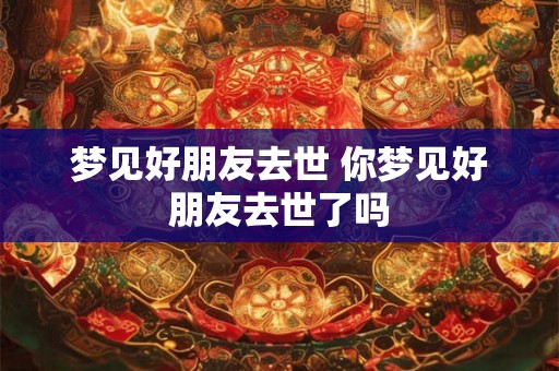 梦见好朋友去世 你梦见好朋友去世了吗